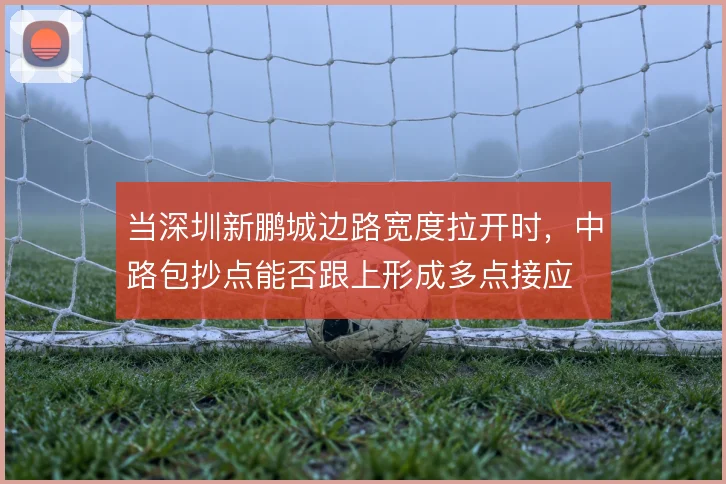 当深圳新鹏城边路宽度拉开时,中路包抄点能否跟上形成多点接应