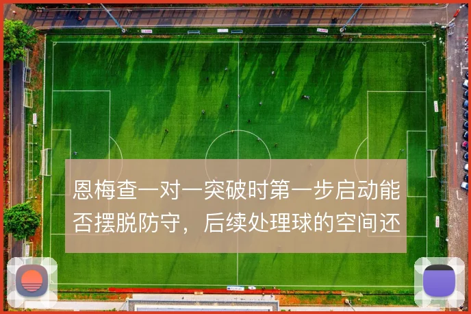 恩梅查一对一突破时第一步启动能否摆脱防守,后续处理球的空间还剩多少