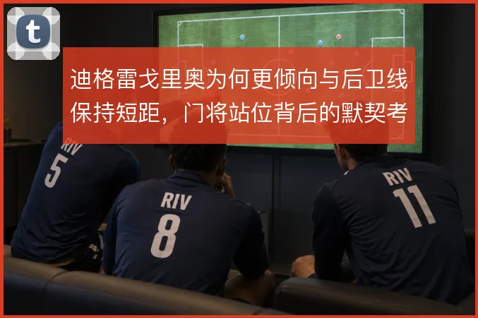 迪格雷戈里奥为何更倾向与后卫线保持短距,门将站位背后的默契考量