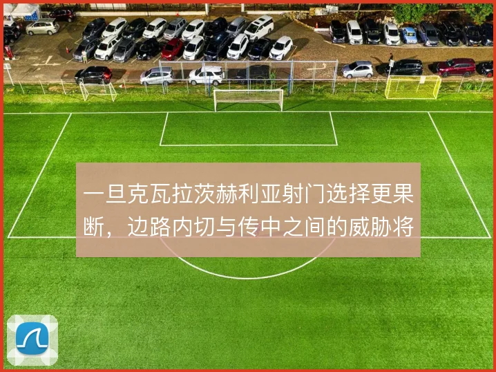 一旦克瓦拉茨赫利亚射门选择更果断,边路内切与传中之间的威胁将明显提升