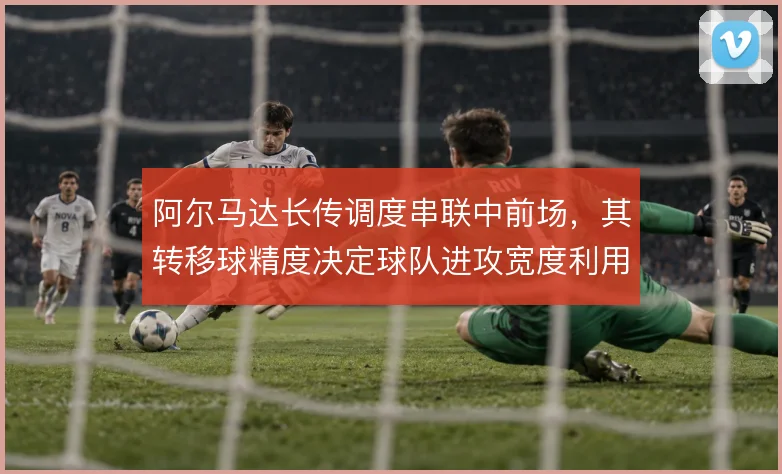 阿尔马达长传调度串联中前场，其转移球精度决定球队进攻宽度利用效率