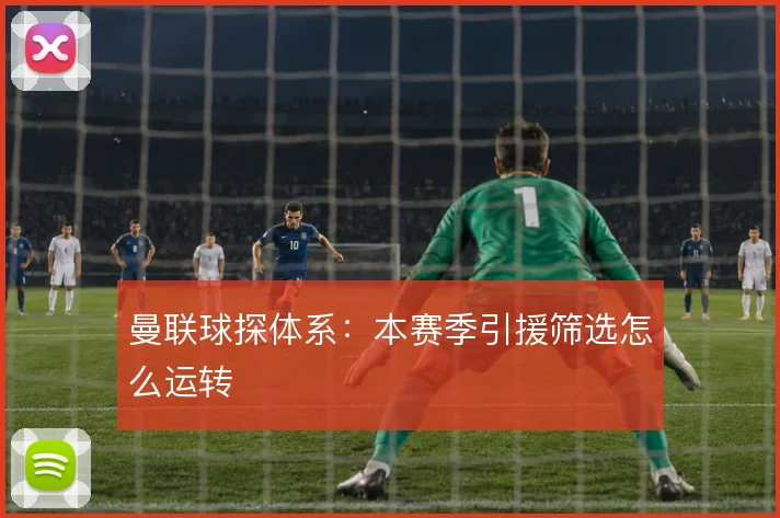 曼联球探体系:本赛季引援筛选怎么运转