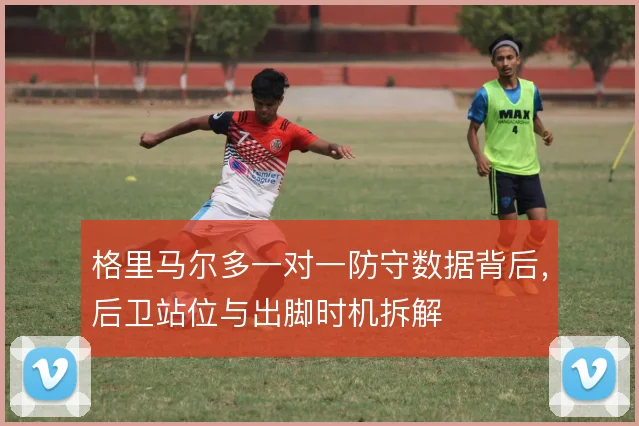 格里马尔多一对一防守数据背后,后卫站位与出脚时机拆解