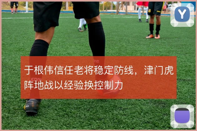 于根伟信任老将稳定防线，津门虎阵地战以经验换控制力