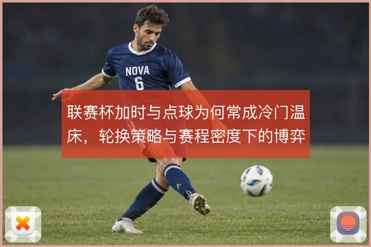 联赛杯加时与点球为何常成冷门温床,轮换策略与赛程密度下的博弈
