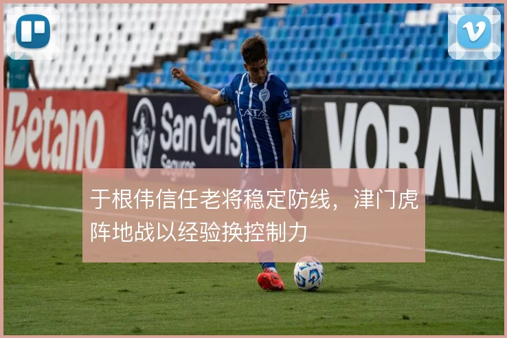于根伟信任老将稳定防线，津门虎阵地战以经验换控制力