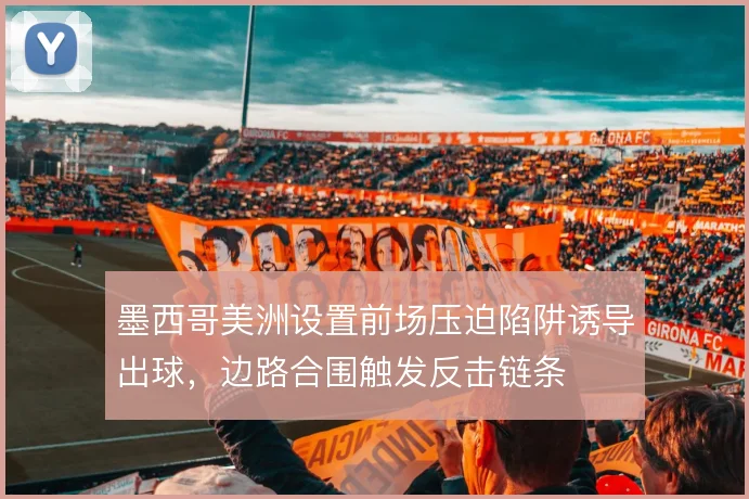 墨西哥美洲设置前场压迫陷阱诱导出球,边路合围触发反击链条