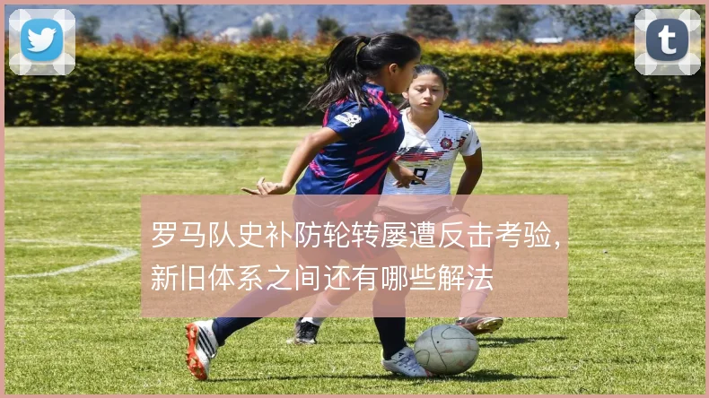 罗马队史补防轮转屡遭反击考验,新旧体系之间还有哪些解法