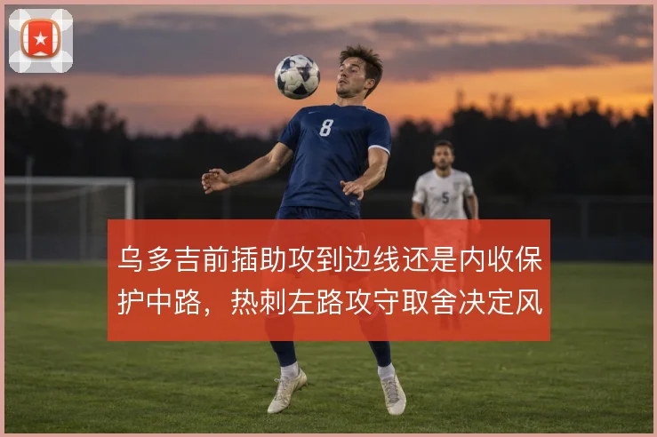 乌多吉前插助攻到边线还是内收保护中路，热刺左路攻守取舍决定风险