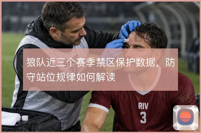狼队近三个赛季禁区保护数据,防守站位规律如何解读