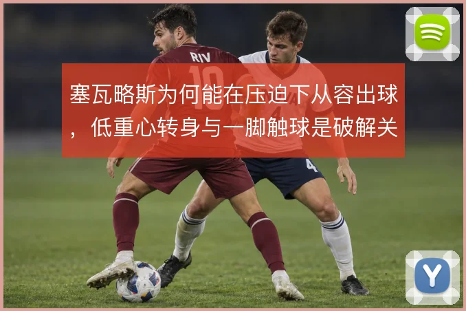 塞瓦略斯为何能在压迫下从容出球,低重心转身与一脚触球是破解关键
