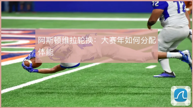 阿斯顿维拉轮换:大赛年如何分配体能