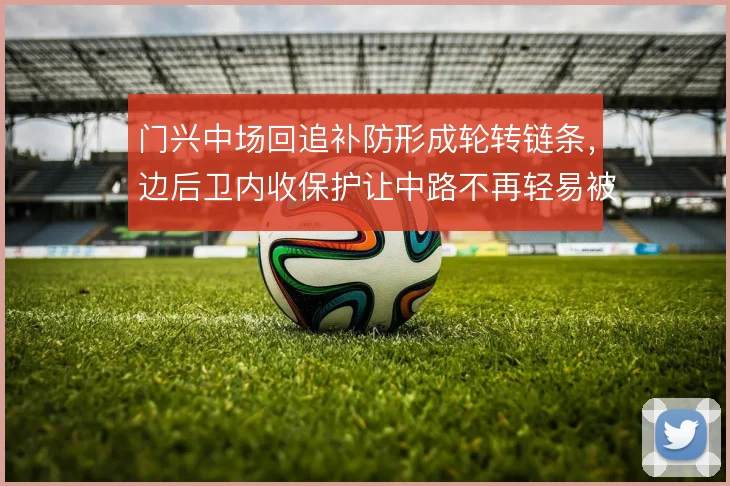 门兴中场回追补防形成轮转链条，边后卫内收保护让中路不再轻易被打穿