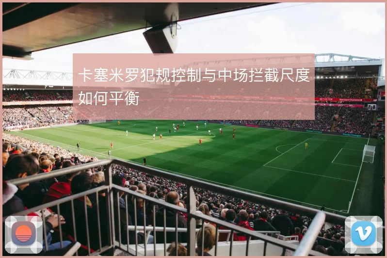卡塞米罗犯规控制与中场拦截尺度如何平衡