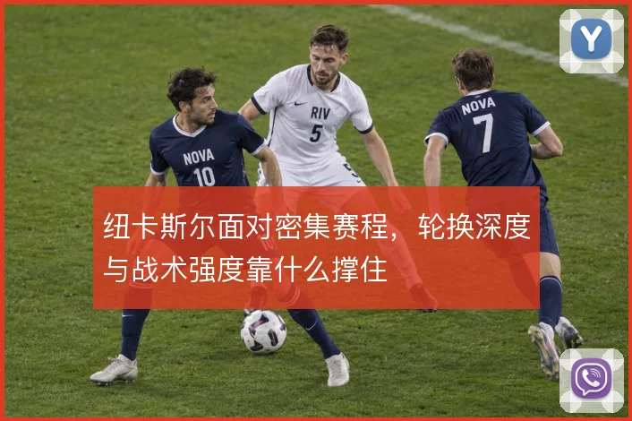 纽卡斯尔面对密集赛程，轮换深度与战术强度靠什么撑住