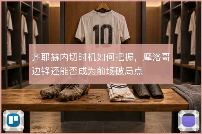 齐耶赫内切时机如何把握，摩洛哥边锋还能否成为前场破局点