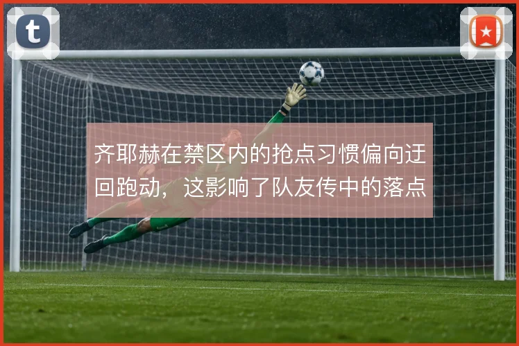 齐耶赫在禁区内的抢点习惯偏向迂回跑动,这影响了队友传中的落点选择