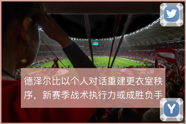 德泽尔比以个人对话重建更衣室秩序,新赛季战术执行力或成胜负手