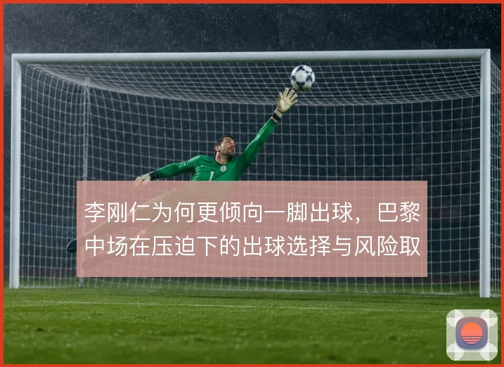李刚仁为何更倾向一脚出球,巴黎中场在压迫下的出球选择与风险取舍