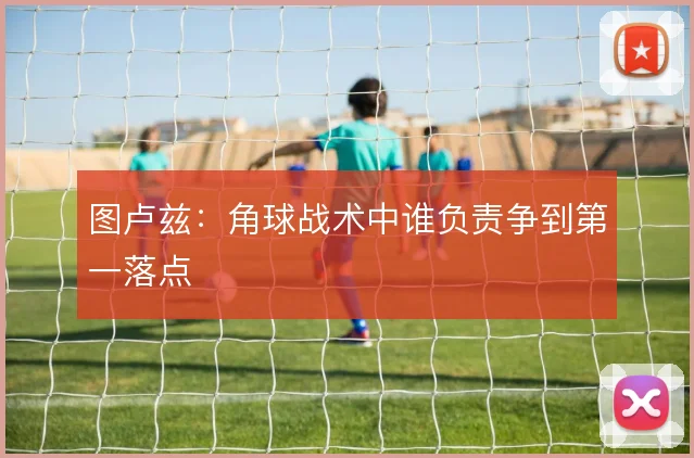 图卢兹:角球战术中谁负责争到第一落点