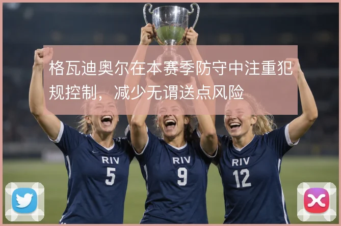 格瓦迪奥尔在本赛季防守中注重犯规控制，减少无谓送点风险