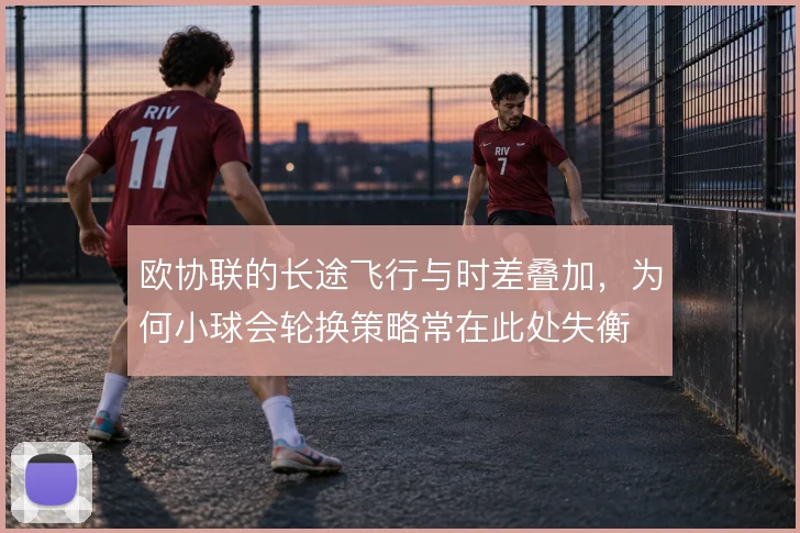 欧协联的长途飞行与时差叠加,为何小球会轮换策略常在此处失衡