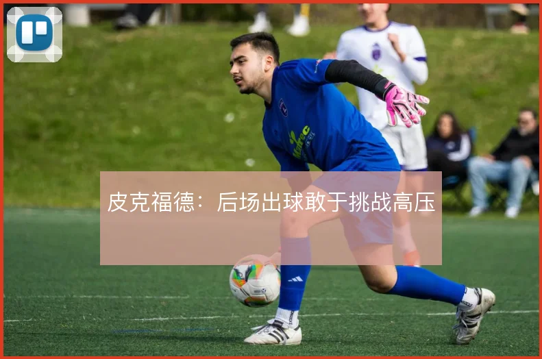 皮克福德:后场出球敢于挑战高压
