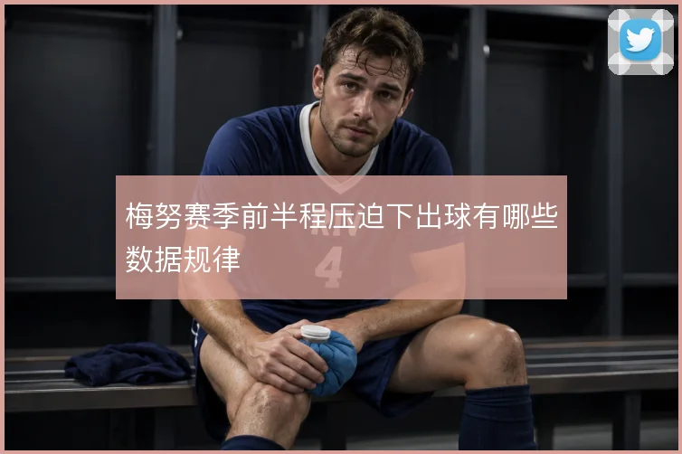 梅努赛季前半程压迫下出球有哪些数据规律