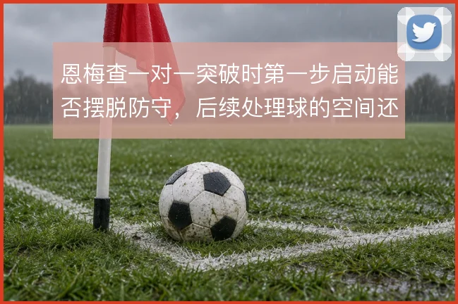 恩梅查一对一突破时第一步启动能否摆脱防守，后续处理球的空间还剩多少