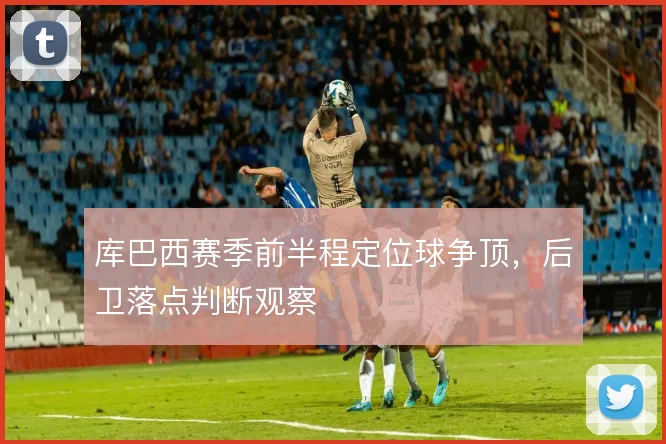 库巴西赛季前半程定位球争顶,后卫落点判断观察