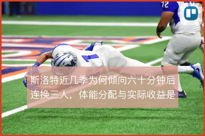 斯洛特近几季为何倾向六十分钟后连换三人,体能分配与实际收益是否匹配