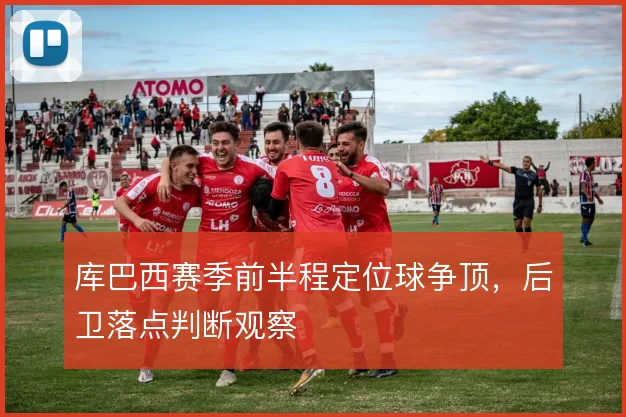 库巴西赛季前半程定位球争顶，后卫落点判断观察