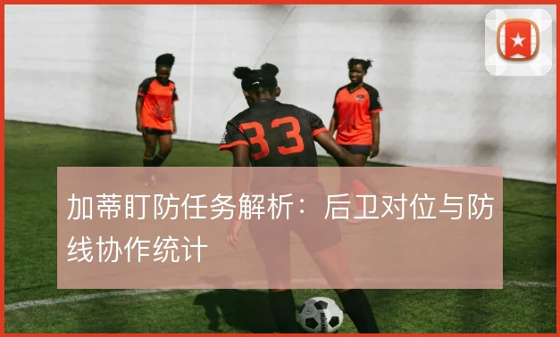 加蒂盯防任务解析：后卫对位与防线协作统计