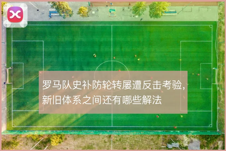 罗马队史补防轮转屡遭反击考验,新旧体系之间还有哪些解法