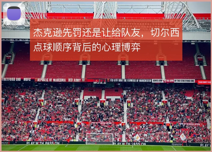 杰克逊先罚还是让给队友,切尔西点球顺序背后的心理博弈