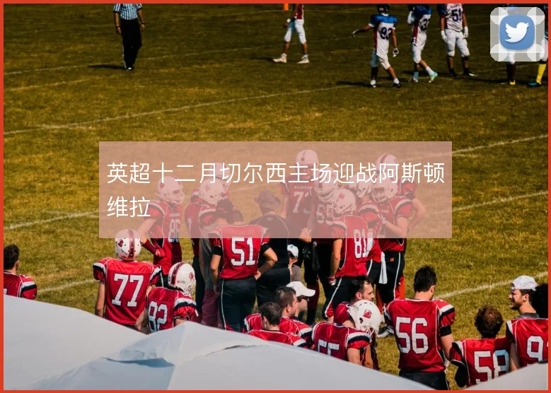 英超十二月切尔西主场迎战阿斯顿维拉
