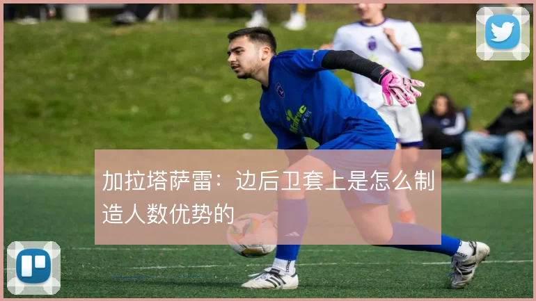 加拉塔萨雷:边后卫套上是怎么制造人数优势的