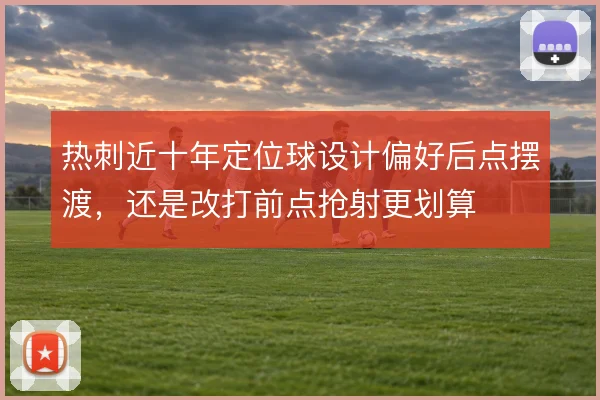 热刺近十年定位球设计偏好后点摆渡,还是改打前点抢射更划算