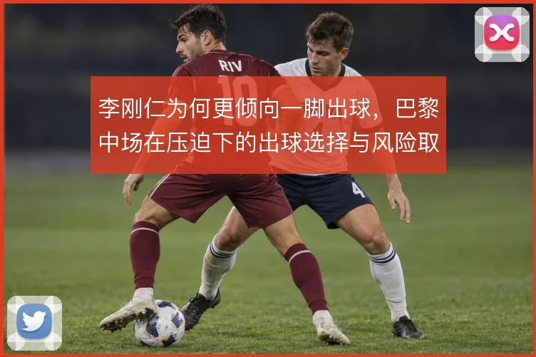 李刚仁为何更倾向一脚出球,巴黎中场在压迫下的出球选择与风险取舍