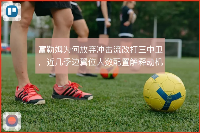 富勒姆为何放弃冲击流改打三中卫,近几季边翼位人数配置解释动机