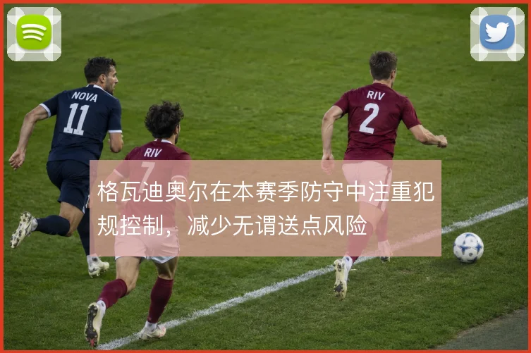 格瓦迪奥尔在本赛季防守中注重犯规控制，减少无谓送点风险