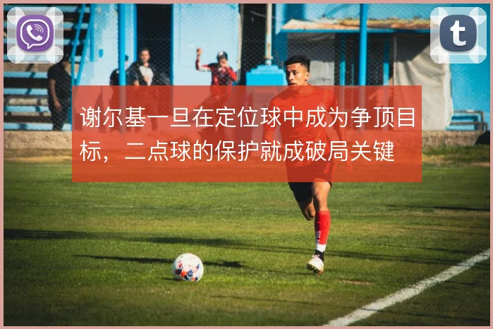 谢尔基一旦在定位球中成为争顶目标,二点球的保护就成破局关键