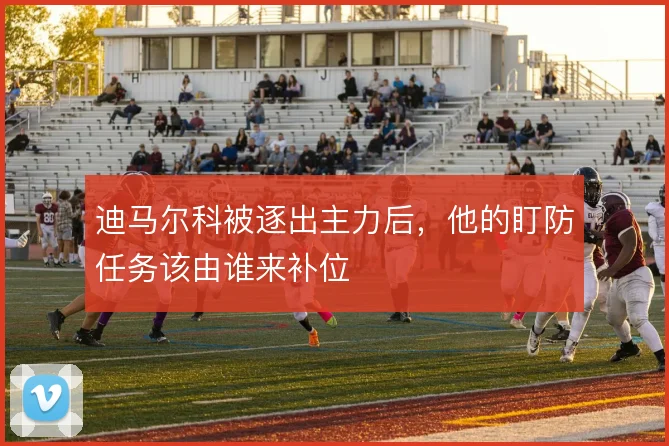 迪马尔科被逐出主力后,他的盯防任务该由谁来补位