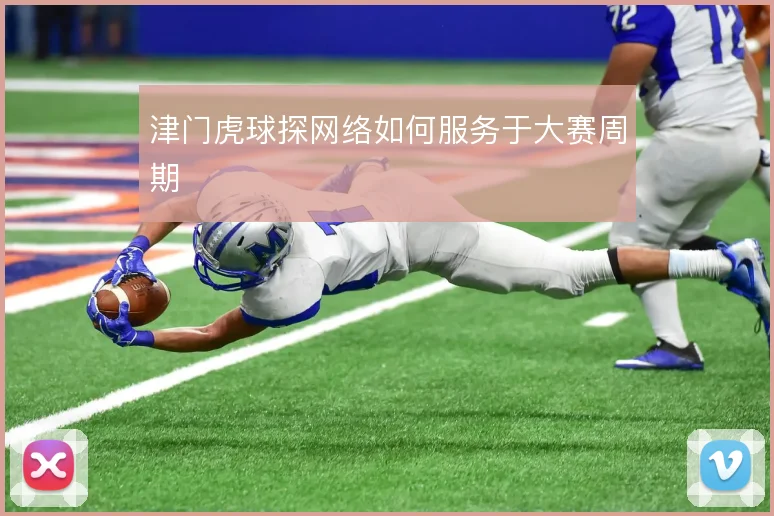 津门虎球探网络如何服务于大赛周期