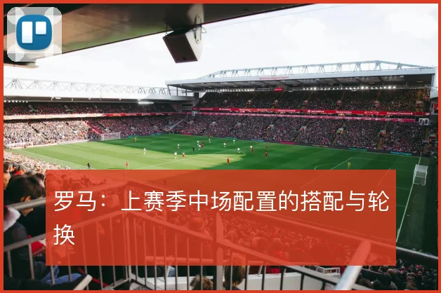 罗马:上赛季中场配置的搭配与轮换