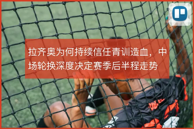拉齐奥为何持续信任青训造血，中场轮换深度决定赛季后半程走势