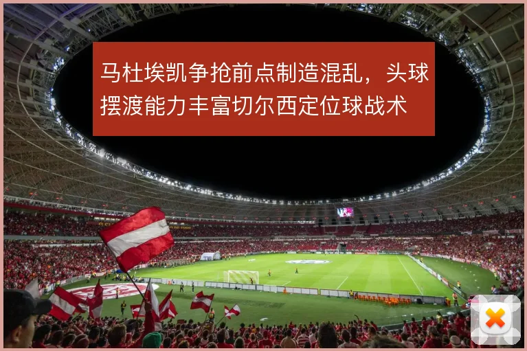 马杜埃凯争抢前点制造混乱,头球摆渡能力丰富切尔西定位球战术