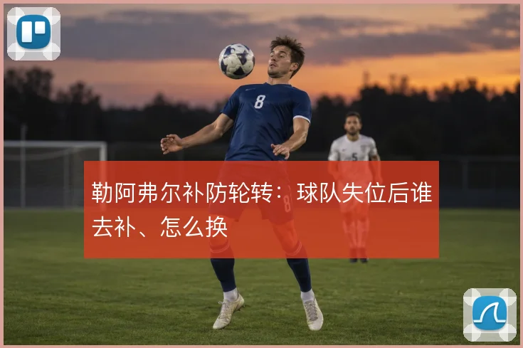 勒阿弗尔补防轮转：球队失位后谁去补、怎么换