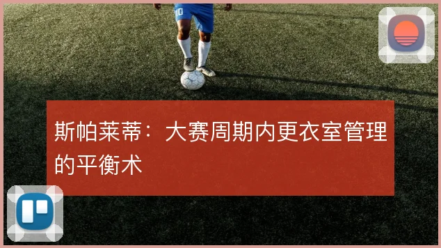 斯帕莱蒂：大赛周期内更衣室管理的平衡术
