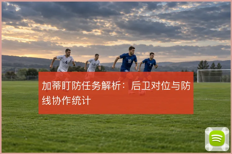 加蒂盯防任务解析：后卫对位与防线协作统计